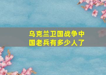 乌克兰卫国战争中国老兵有多少人了