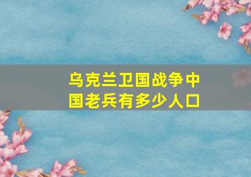 乌克兰卫国战争中国老兵有多少人口