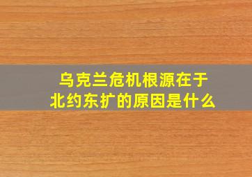 乌克兰危机根源在于北约东扩的原因是什么