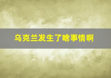 乌克兰发生了啥事情啊