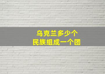 乌克兰多少个民族组成一个团