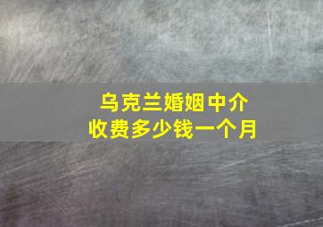 乌克兰婚姻中介收费多少钱一个月