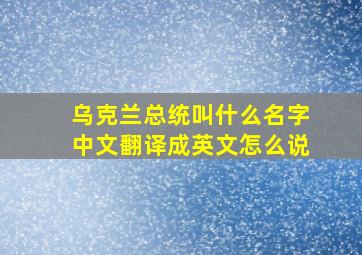 乌克兰总统叫什么名字中文翻译成英文怎么说