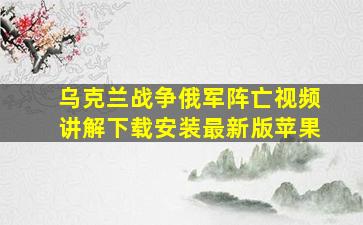 乌克兰战争俄军阵亡视频讲解下载安装最新版苹果