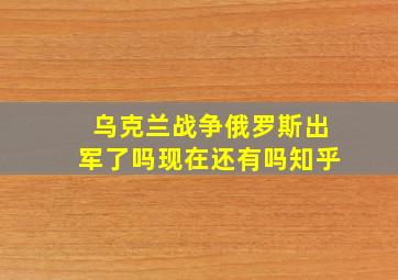 乌克兰战争俄罗斯出军了吗现在还有吗知乎