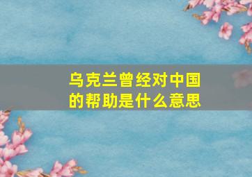 乌克兰曾经对中国的帮助是什么意思