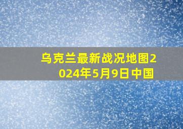 乌克兰最新战况地图2024年5月9日中国