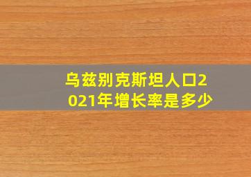 乌兹别克斯坦人口2021年增长率是多少