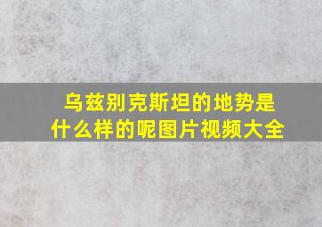 乌兹别克斯坦的地势是什么样的呢图片视频大全