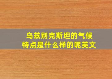 乌兹别克斯坦的气候特点是什么样的呢英文