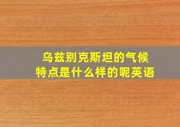 乌兹别克斯坦的气候特点是什么样的呢英语