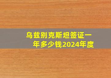 乌兹别克斯坦签证一年多少钱2024年度