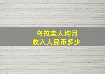 乌拉圭人均月收入人民币多少