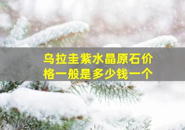 乌拉圭紫水晶原石价格一般是多少钱一个