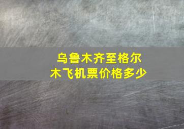 乌鲁木齐至格尔木飞机票价格多少