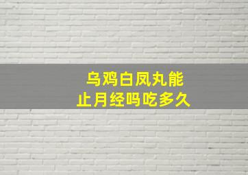 乌鸡白凤丸能止月经吗吃多久