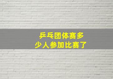 乒乓团体赛多少人参加比赛了