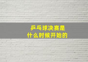 乒乓球决赛是什么时候开始的