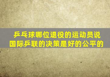 乒乓球哪位退役的运动员说国际乒联的决策是好的公平的