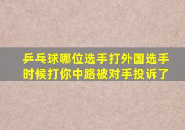 乒乓球哪位选手打外国选手时候打你中路被对手投诉了