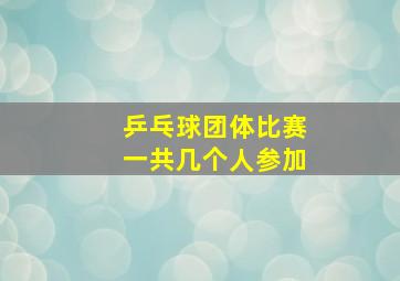 乒乓球团体比赛一共几个人参加