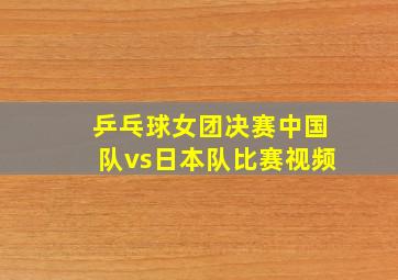 乒乓球女团决赛中国队vs日本队比赛视频