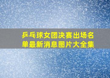 乒乓球女团决赛出场名单最新消息图片大全集