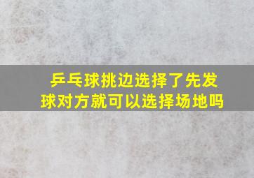 乒乓球挑边选择了先发球对方就可以选择场地吗