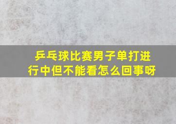 乒乓球比赛男子单打进行中但不能看怎么回事呀