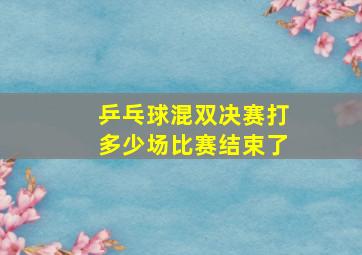 乒乓球混双决赛打多少场比赛结束了