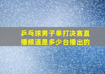 乒乓球男子单打决赛直播频道是多少台播出的