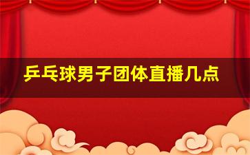 乒乓球男子团体直播几点