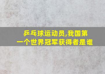 乒乓球运动员,我国第一个世界冠军获得者是谁