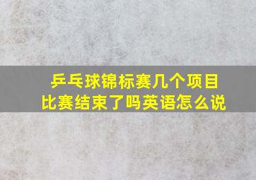 乒乓球锦标赛几个项目比赛结束了吗英语怎么说