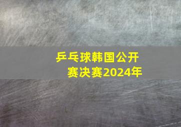 乒乓球韩国公开赛决赛2024年