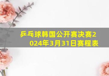 乒乓球韩国公开赛决赛2024年3月31日赛程表