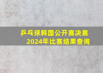 乒乓球韩国公开赛决赛2024年比赛结果查询