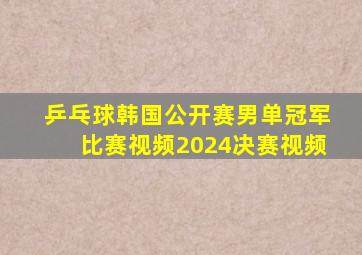 乒乓球韩国公开赛男单冠军比赛视频2024决赛视频