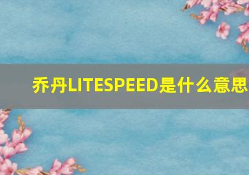 乔丹LITESPEED是什么意思