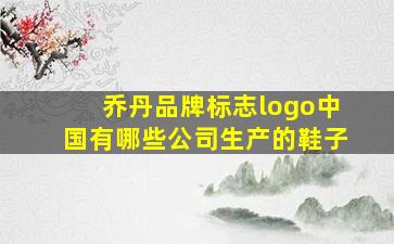 乔丹品牌标志logo中国有哪些公司生产的鞋子