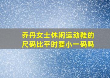 乔丹女士休闲运动鞋的尺码比平时要小一码吗