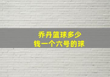 乔丹篮球多少钱一个六号的球