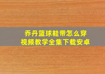 乔丹篮球鞋带怎么穿视频教学全集下载安卓