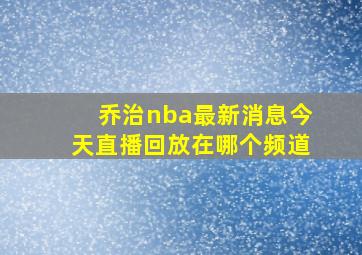 乔治nba最新消息今天直播回放在哪个频道