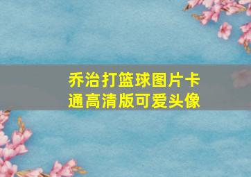 乔治打篮球图片卡通高清版可爱头像