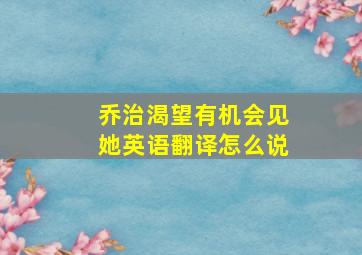 乔治渴望有机会见她英语翻译怎么说