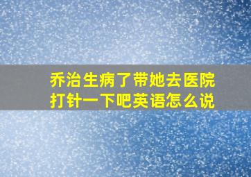 乔治生病了带她去医院打针一下吧英语怎么说