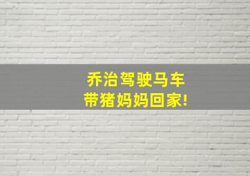 乔治驾驶马车带猪妈妈回家!