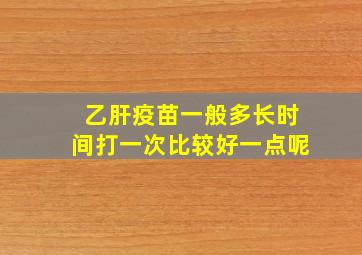 乙肝疫苗一般多长时间打一次比较好一点呢