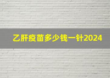 乙肝疫苗多少钱一针2024